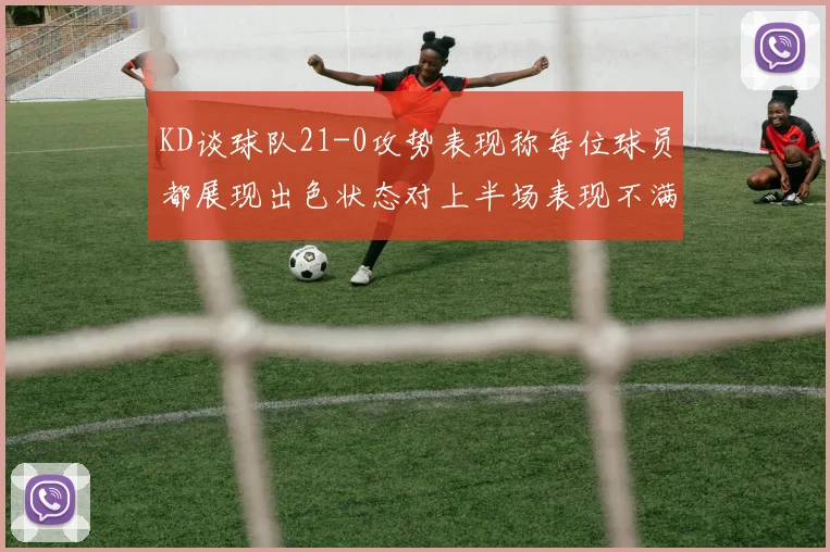 KD谈球队21-0攻势表现称每位球员都展现出色状态对上半场表现不满