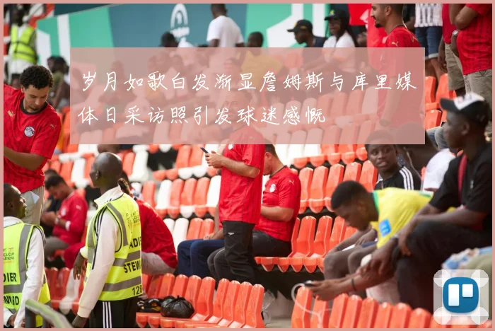 岁月如歌白发渐显詹姆斯与库里媒体日采访照引发球迷感慨