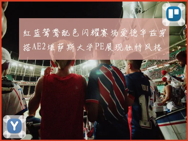 红蓝鸳鸯配色闪耀赛场爱德华兹穿搭AE2堪萨斯大学PE展现独特风格