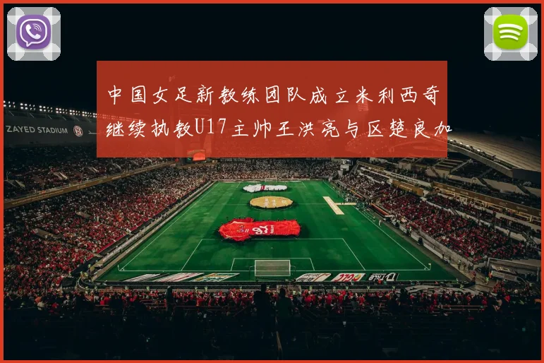 中国女足新教练团队成立米利西奇继续执教U17主帅王洪亮与区楚良加盟