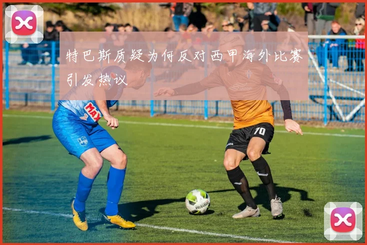 特巴斯质疑为何反对西甲海外比赛引发热议
