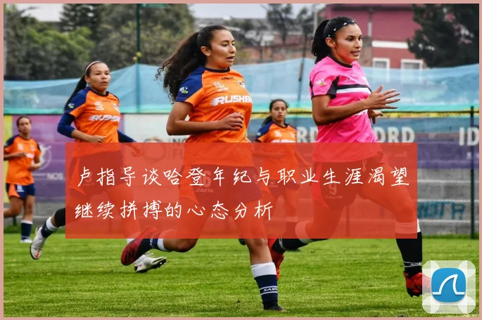 卢指导谈哈登年纪与职业生涯渴望继续拼搏的心态分析