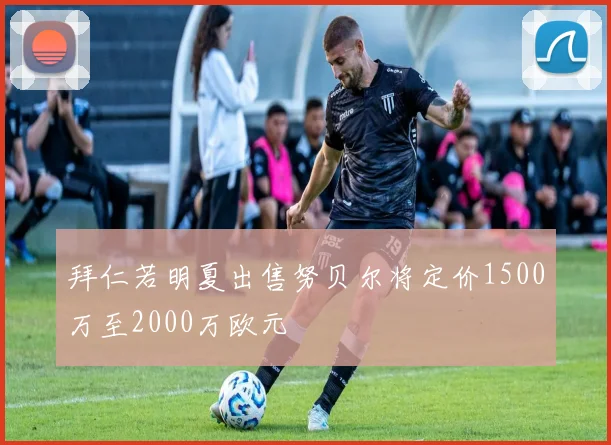 拜仁若明夏出售努贝尔将定价1500万至2000万欧元