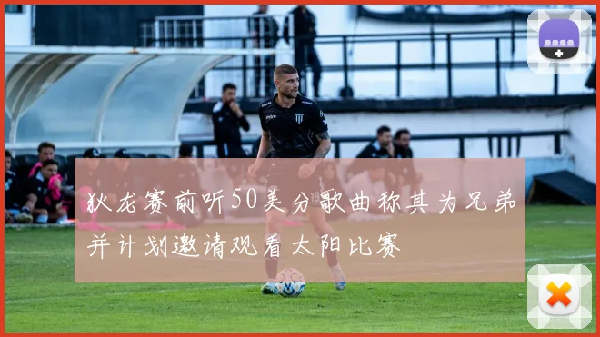 狄龙赛前听50美分歌曲称其为兄弟并计划邀请观看太阳比赛