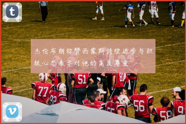 杰伦布朗称赞西蒙斯持续进步与积极心态表示对他的高度尊重