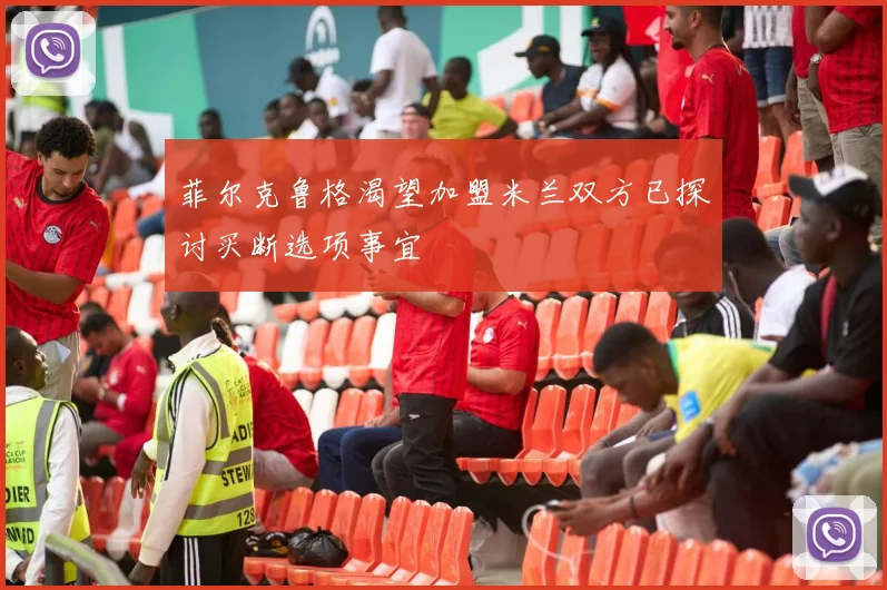 菲尔克鲁格渴望加盟米兰双方已探讨买断选项事宜