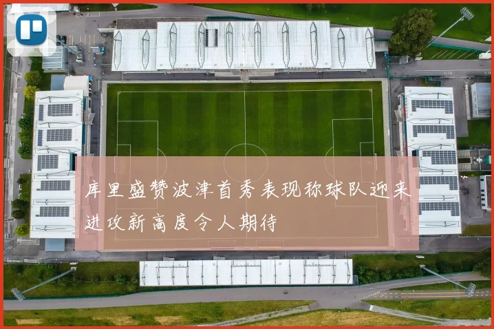 库里盛赞波津首秀表现称球队迎来进攻新高度令人期待