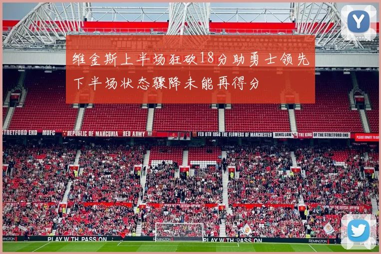 维金斯上半场狂砍18分助勇士领先下半场状态骤降未能再得分
