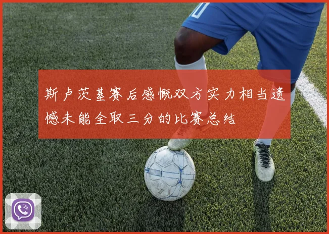 斯卢茨基赛后感慨双方实力相当遗憾未能全取三分的比赛总结