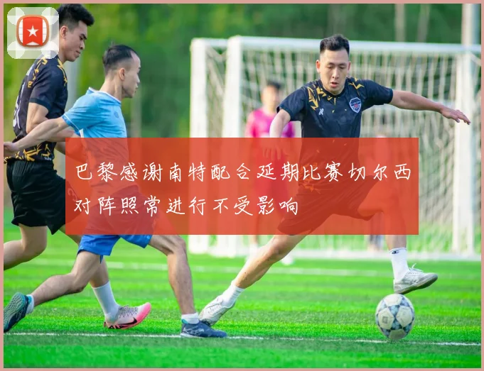 巴黎感谢南特配合延期比赛切尔西对阵照常进行不受影响