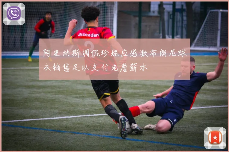 阿里纳斯调侃珍妮应感激布朗尼球衣销售足以支付老詹薪水
