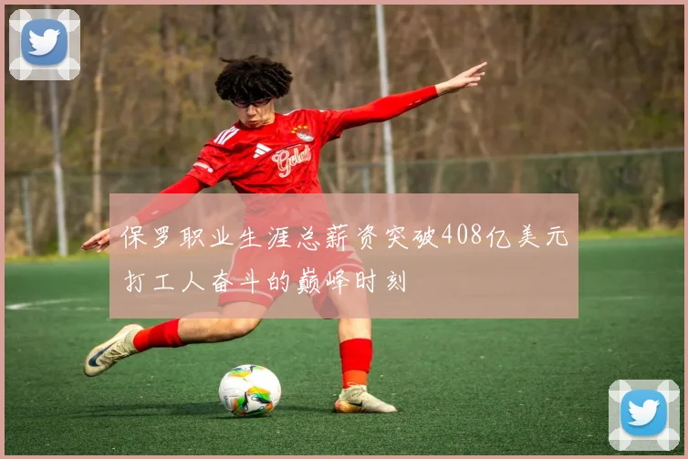 保罗职业生涯总薪资突破408亿美元打工人奋斗的巅峰时刻