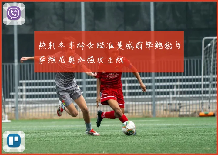 热刺冬季转会瞄准曼城前锋鲍勃与萨维尼奥加强攻击线